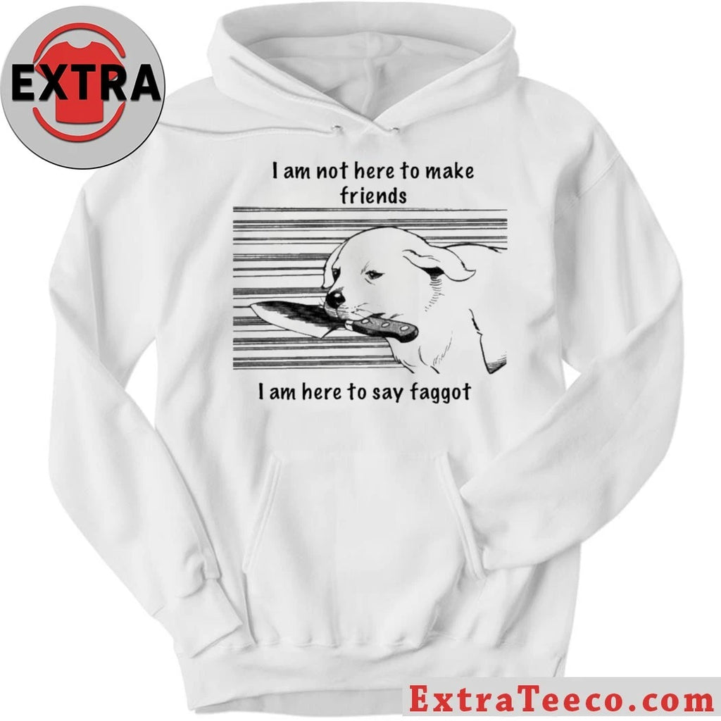Original I Am Not Here To Make Friends I Am Here To Say Faggot Shirt