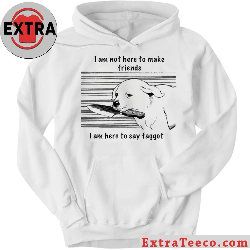 Original I Am Not Here To Make Friends I Am Here To Say Faggot Shirt