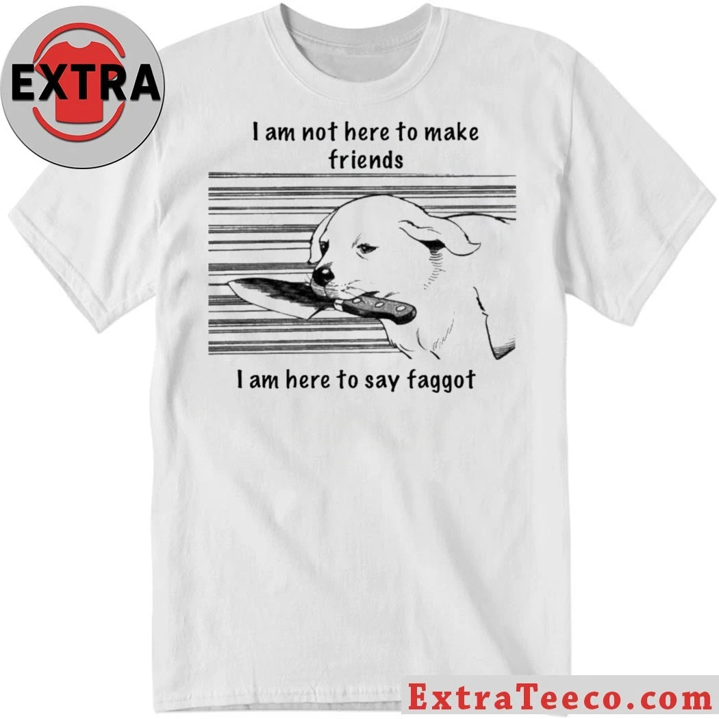 Original I Am Not Here To Make Friends I Am Here To Say Faggot Shirt