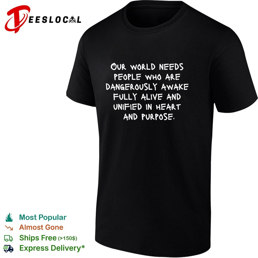 Our world needs people who are dangerously awake fully alive and unified in heart and purpose shirt