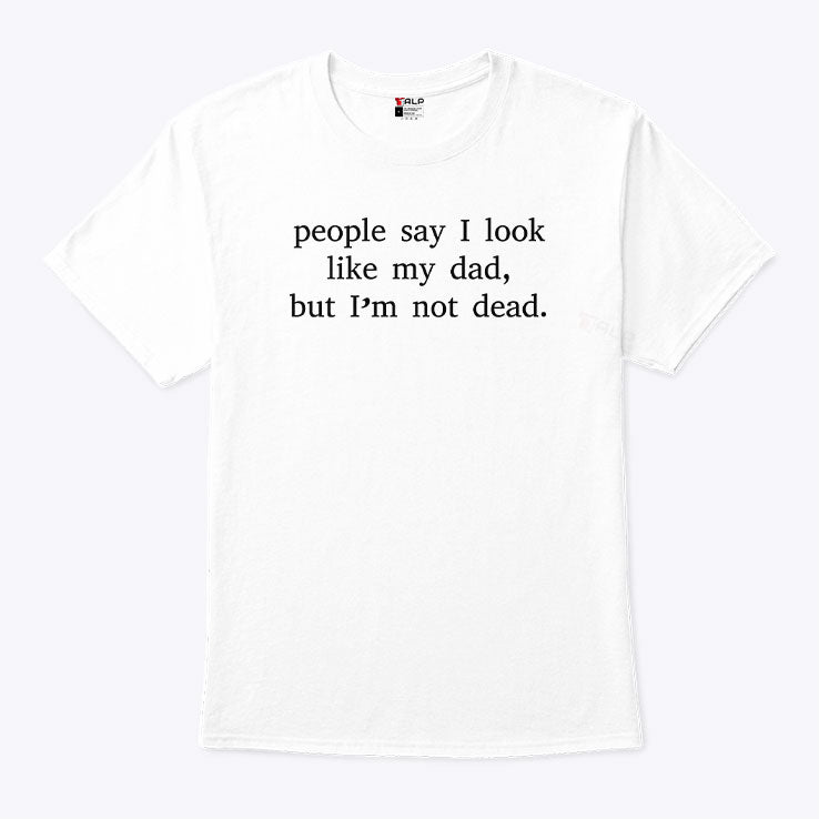 People Say I Look Like My Dad But I’m Not Dead T Shirt