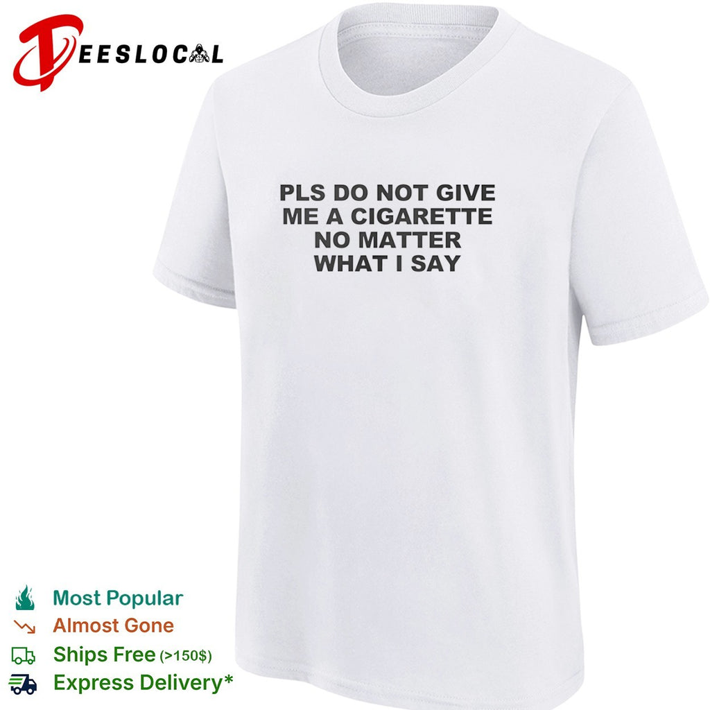 Pls do not give me a cigarette no matter what I say shirt