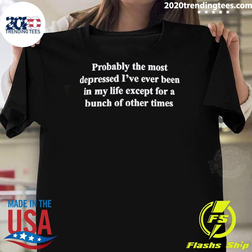 Probably The Most Depressed I’ve Ever Been In My Life Except A Bunch Of Other Times Shirt