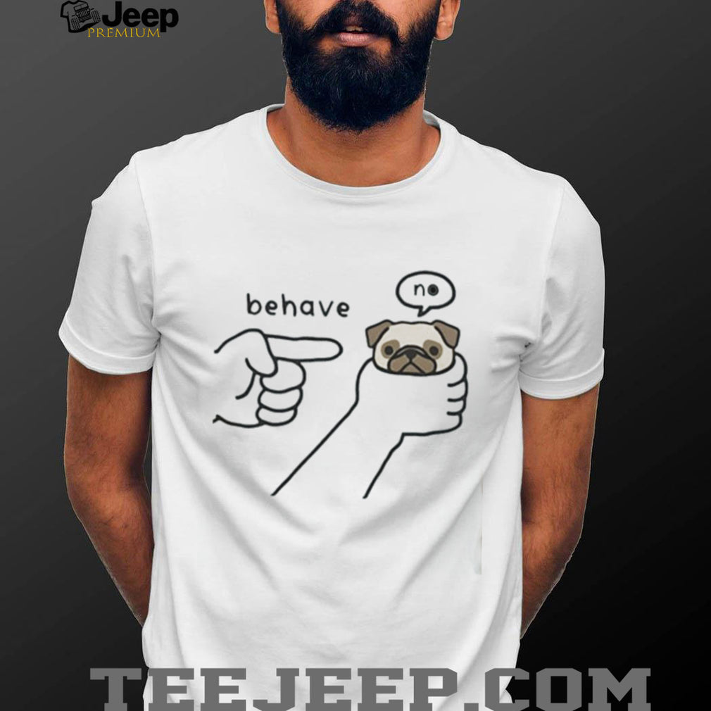 Pug dog behave no meme shirt