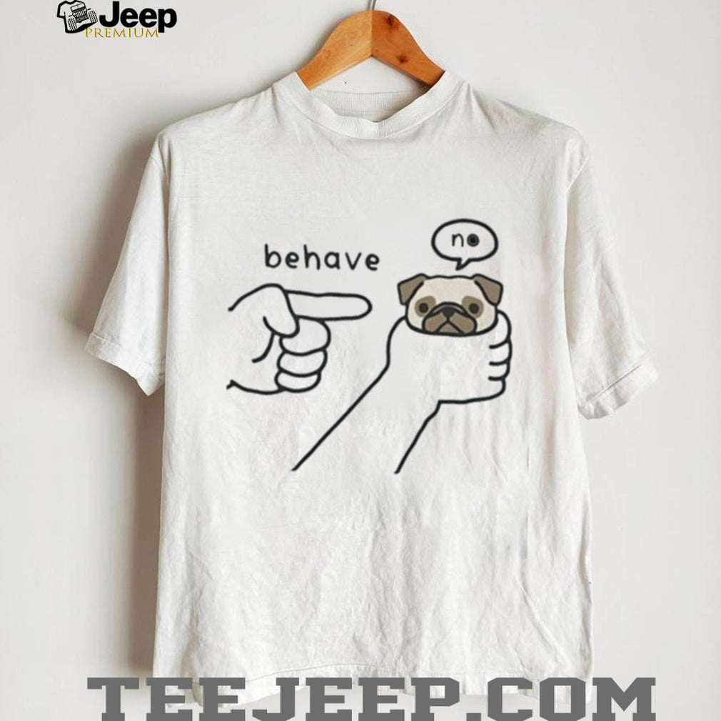 Pug dog behave no meme shirt