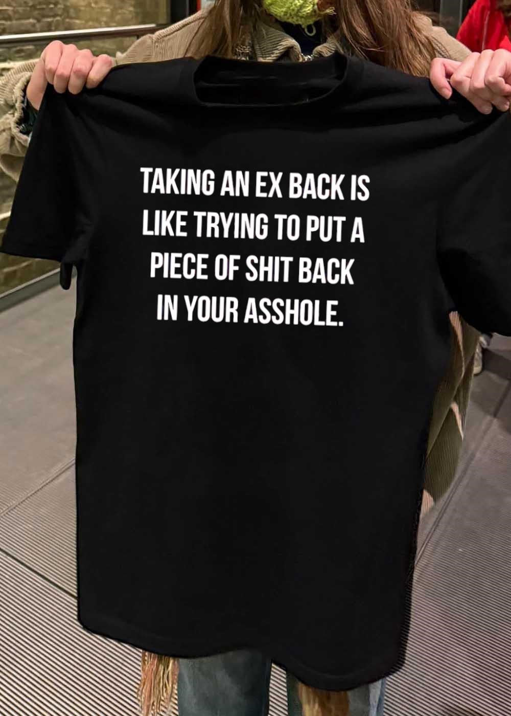 Relationship Humor Taking an Ex Back Is Like Trying to Put a Piece of Shit T-Shirt