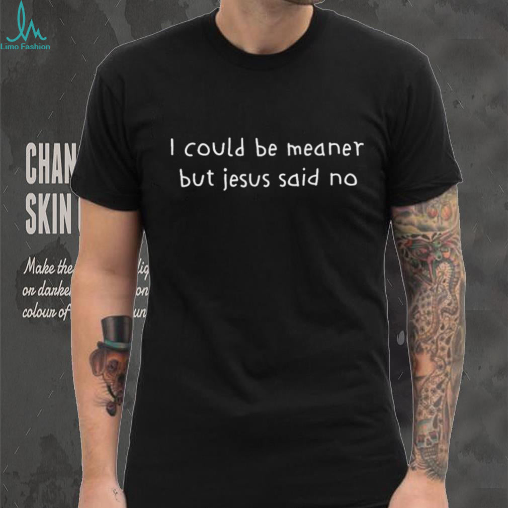 Sarcastic Funny Quote I Could Be Meaner But Jesus Said No T Shirt