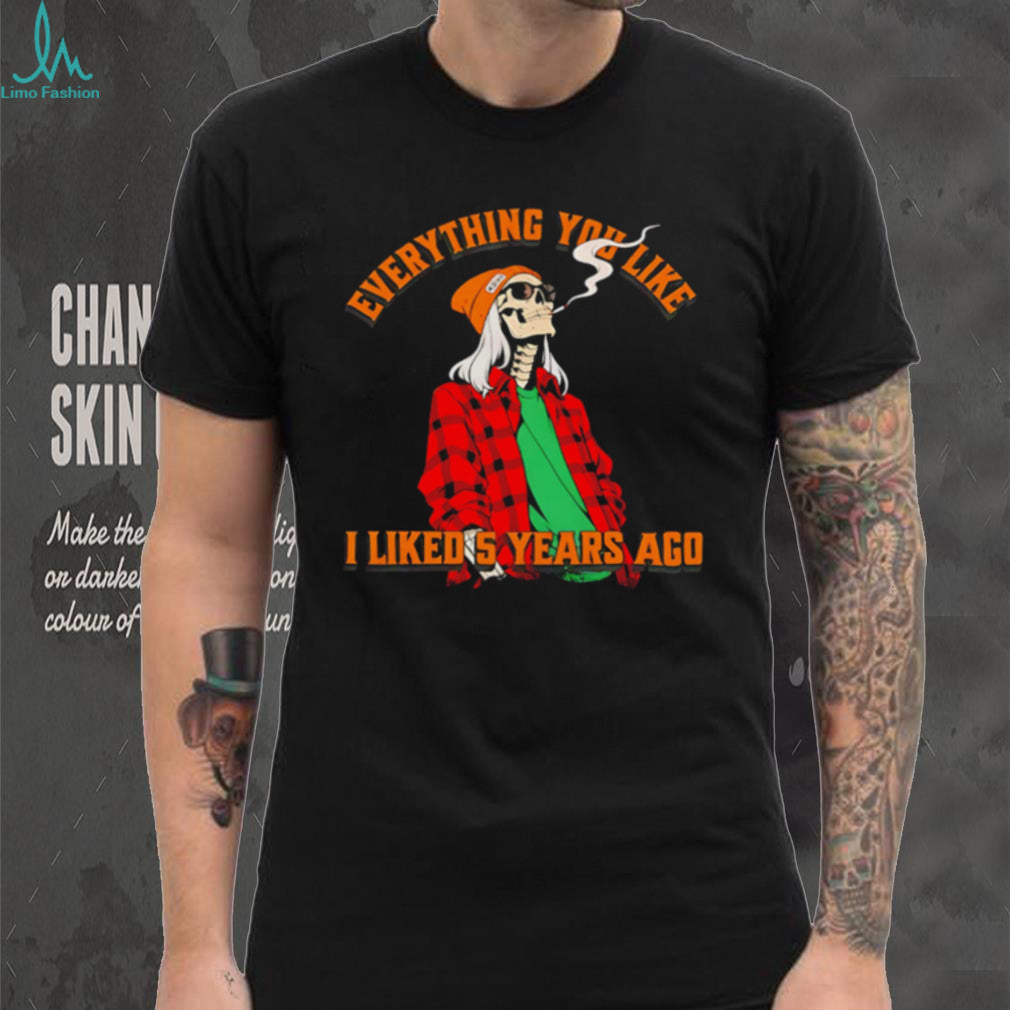Skeleton everything you like I liked 5 years ago shirt