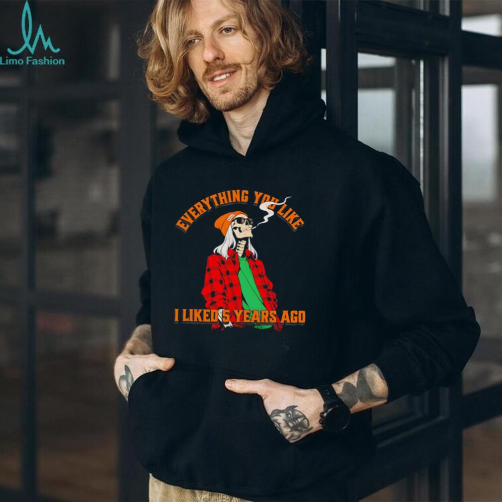 Skeleton everything you like I liked 5 years ago shirt