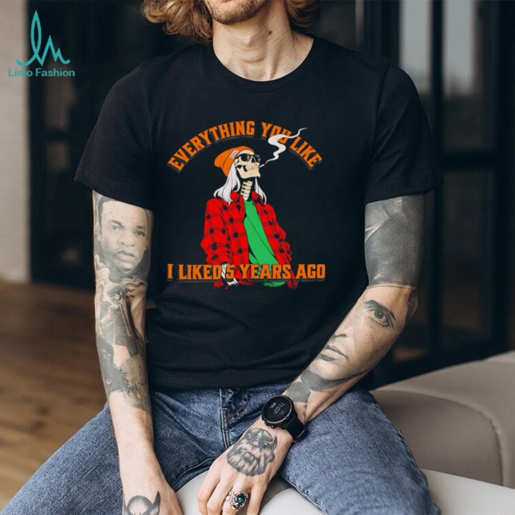 Skeleton everything you like I liked 5 years ago shirt
