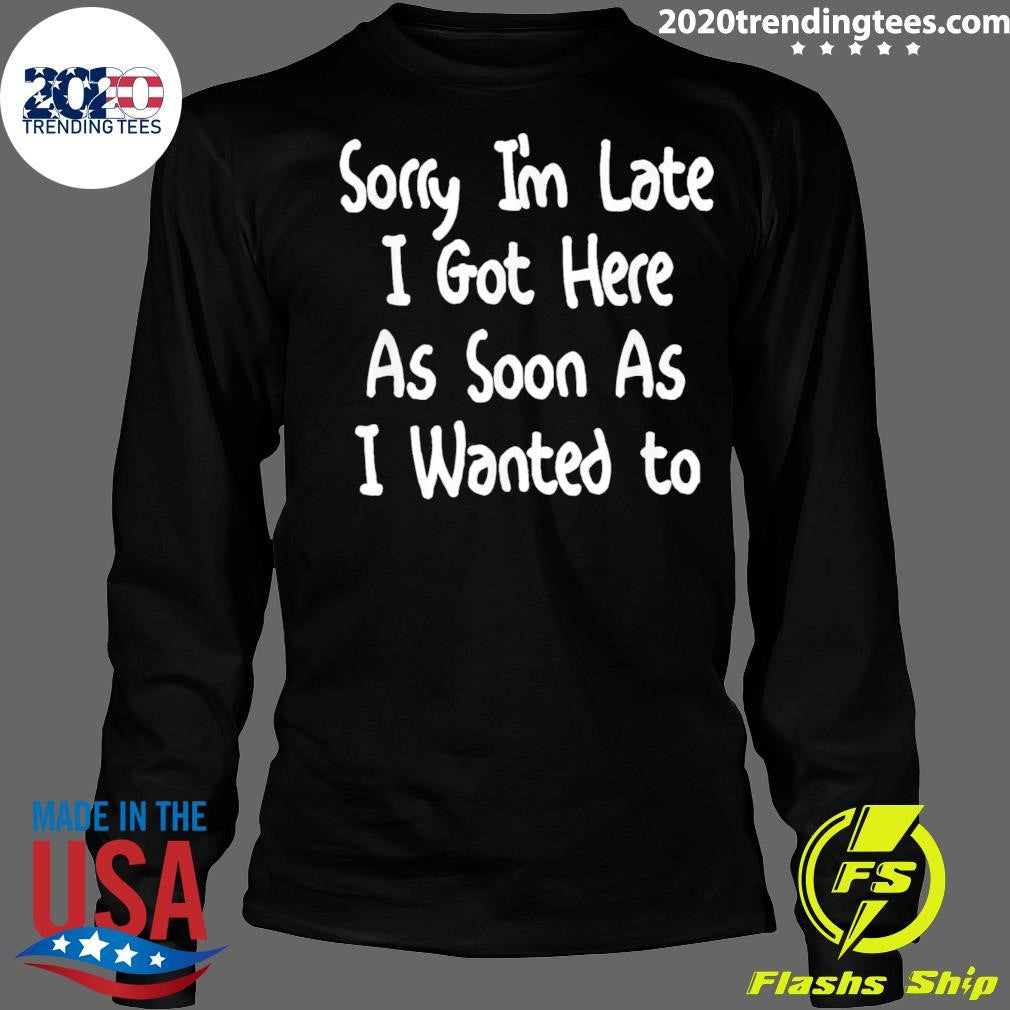 Sorry I’m Late I Got Here As Soon As I Wanted To Gift Tee Shirt