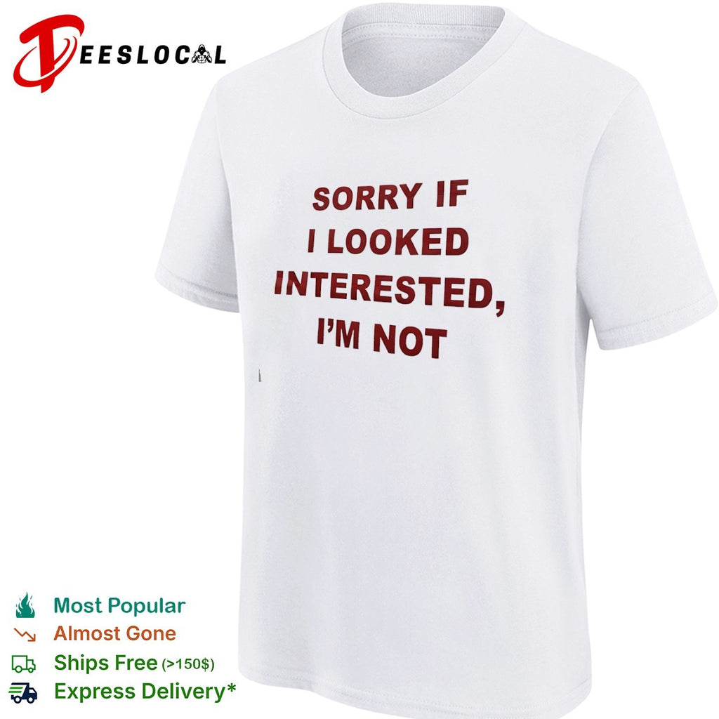 Sorry if I looked interested I m not shirt