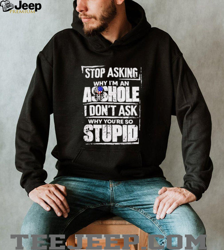 Stop Asking Why I Am an Asshole I Do Not Ask Why You Are So Stupid shirt