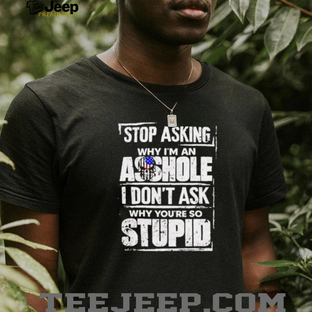 Stop Asking Why I Am an Asshole I Do Not Ask Why You Are So Stupid shirt