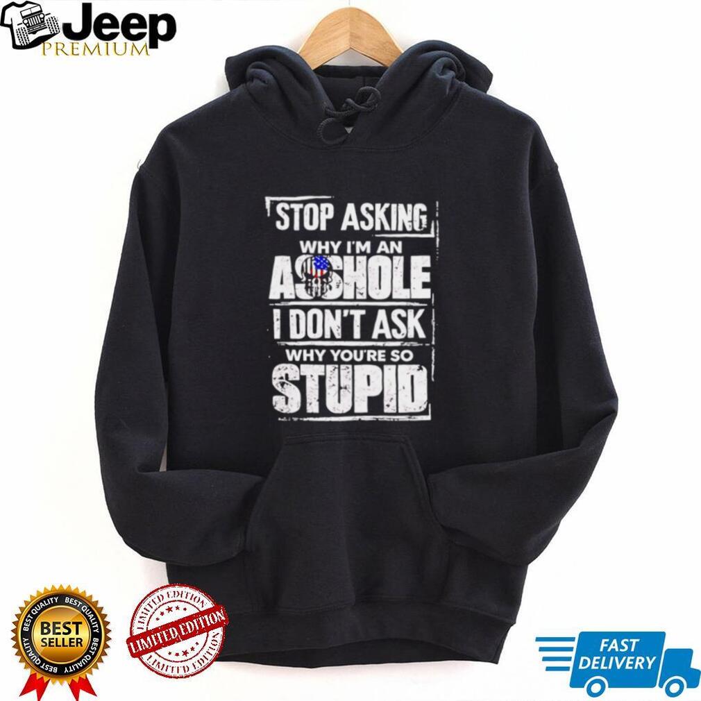 Stop Asking Why I Am an Asshole I Do Not Ask Why You Are So Stupid shirt