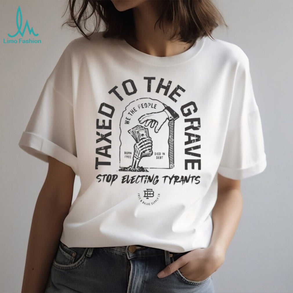 Taxed to the grave stop electing tyrants graphic shirt