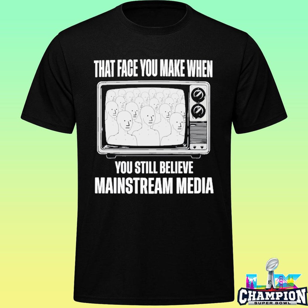 That Face You Make When You Still Believe Mainstream Media Shirt