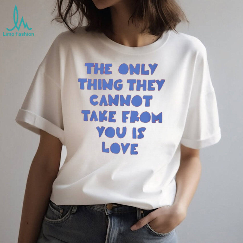The Only Thing They Cannot Take From You Is Love T Shirt