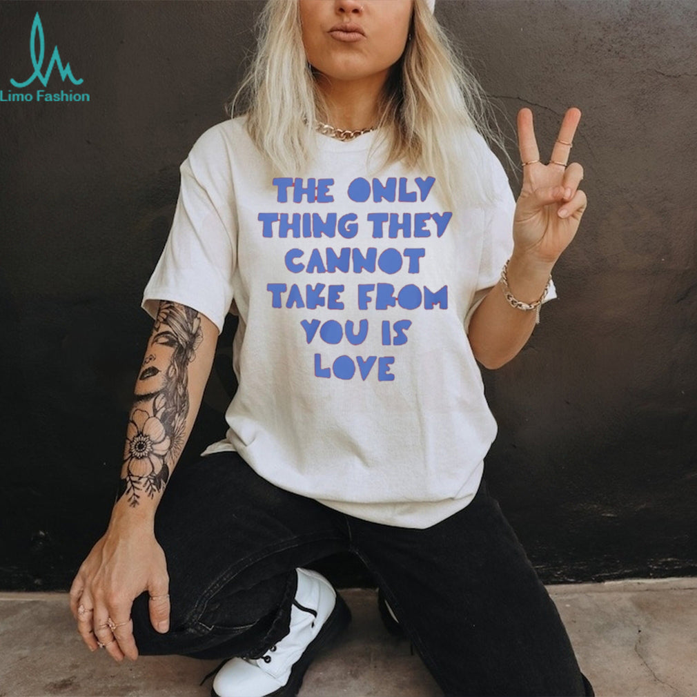 The Only Thing They Cannot Take From You Is Love T Shirt