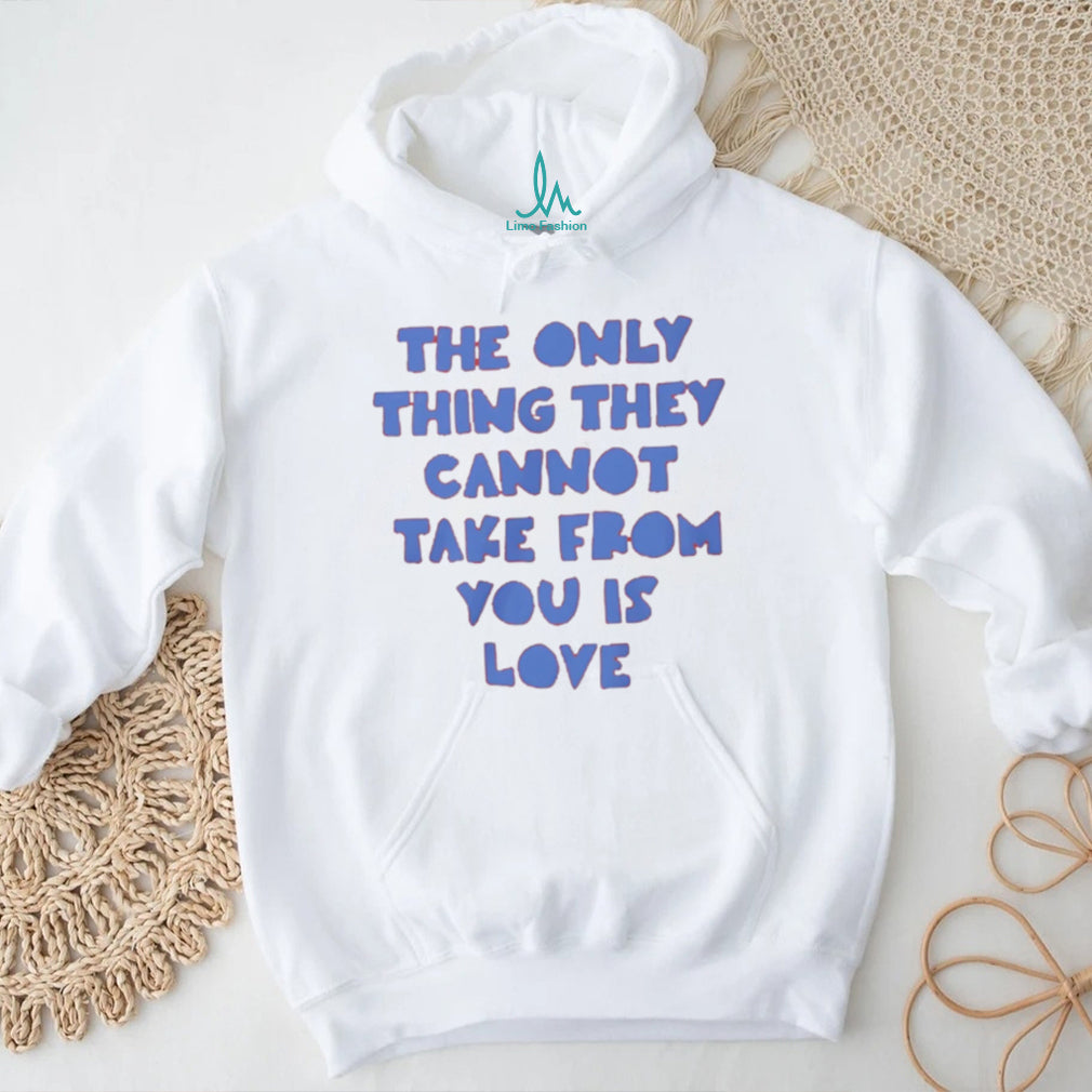 The Only Thing They Cannot Take From You Is Love T Shirt