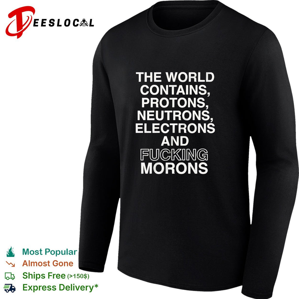 The world contains protons neutrons electrons and fucking morons sarcastic shirt
