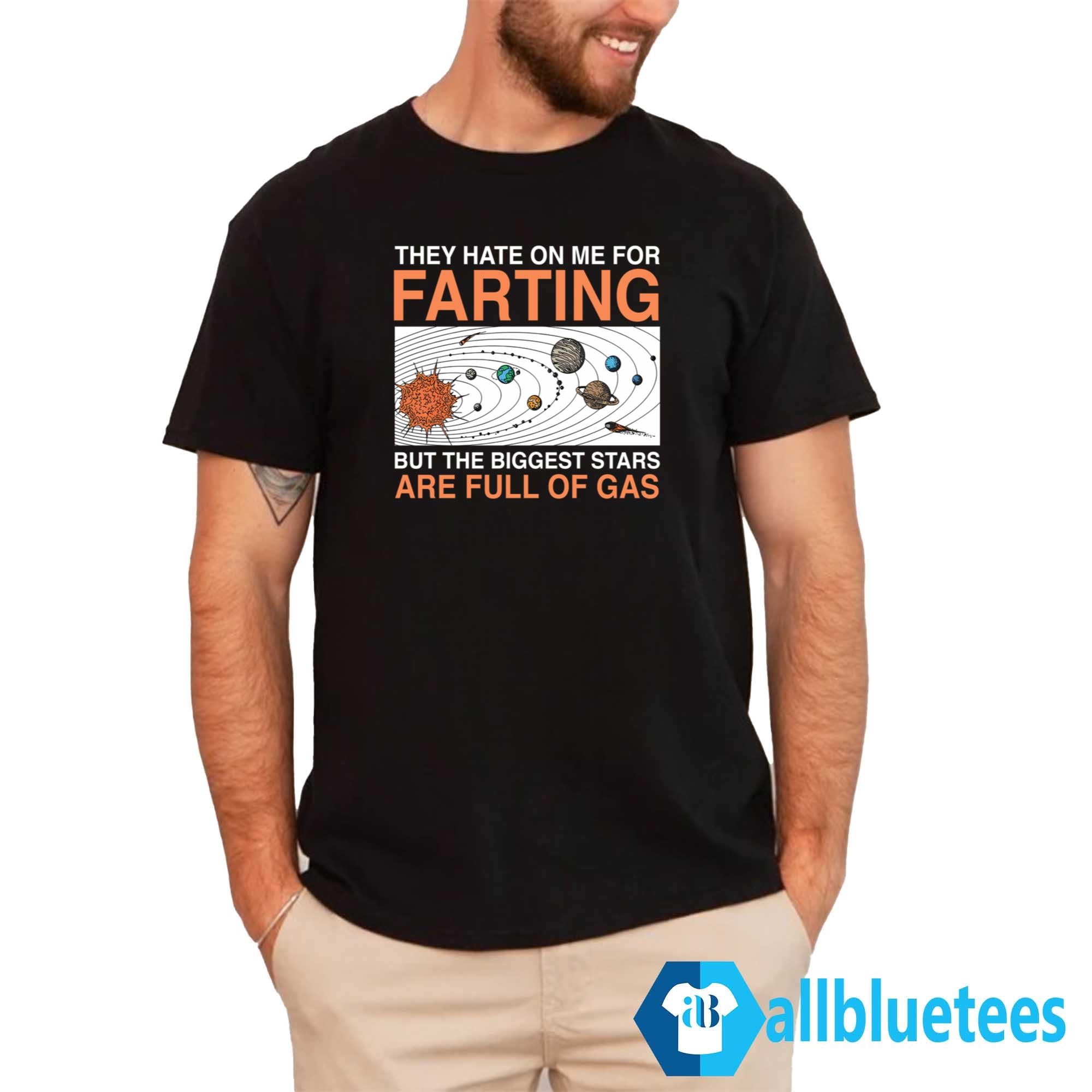 They Hate On Me For Farting But The Biggest Stars Are Full Of Gas Shirt
