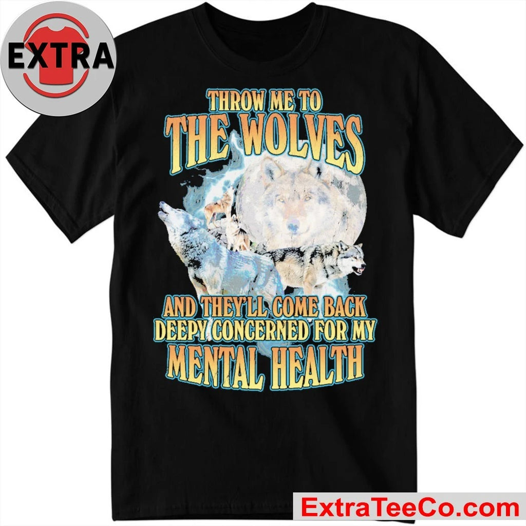 Throw me to the wolves and they’ll come back deeply concerned for my mental health T-Shirt
