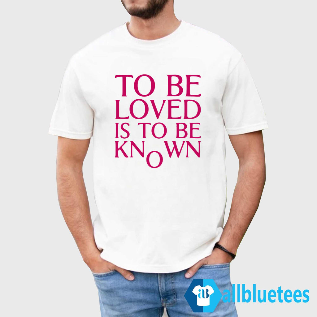 To Be Loved Is To Be Known Shirt
