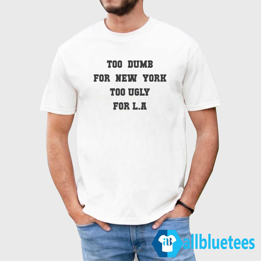 Too Dumb For New York Too Ugly For LA Shirt