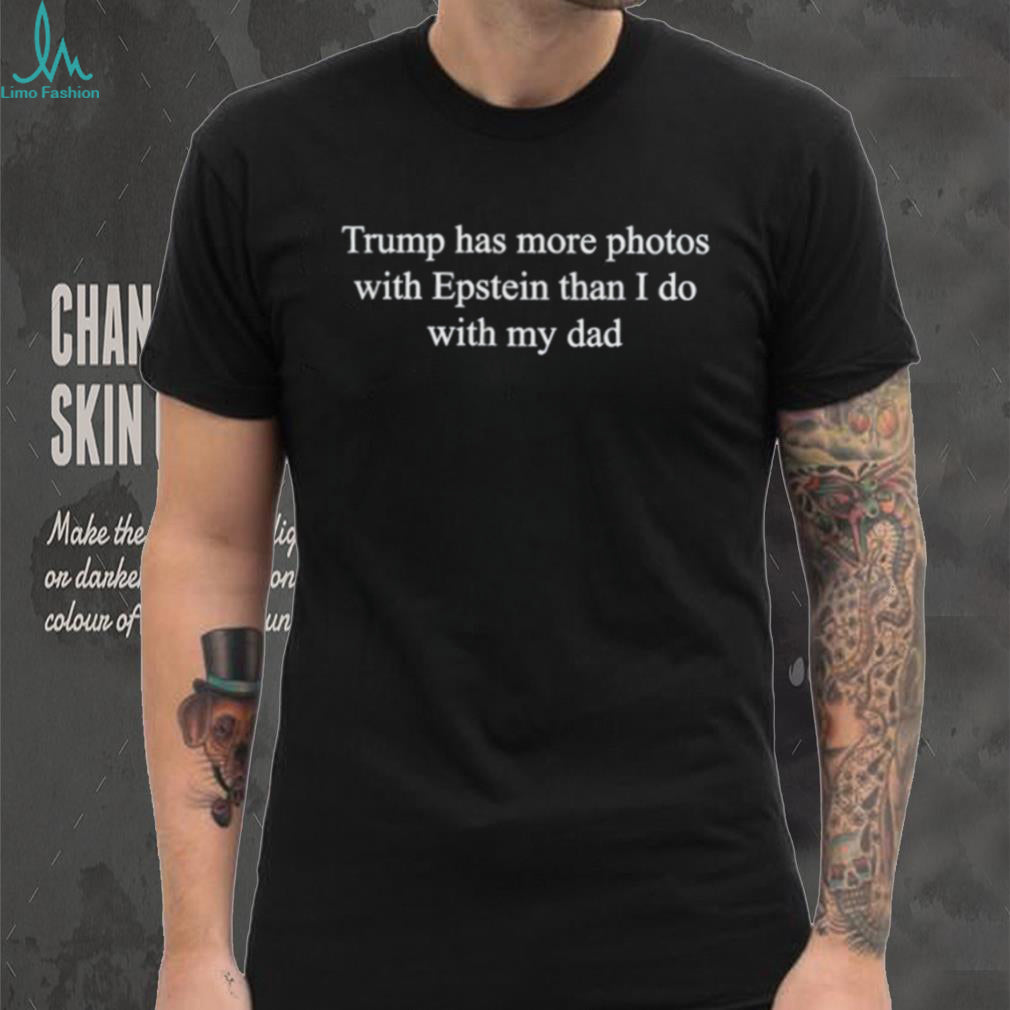Trump Has More Photos With Epstein Than I Do With My Dad Shirt