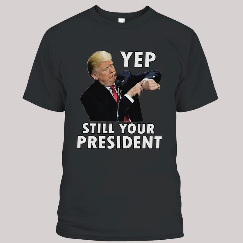 Trump Still Your President Shirts, Trump Supporters Shirt, Funny President Tee, Unisex Tee, Trending Graphic Tee style 02...
