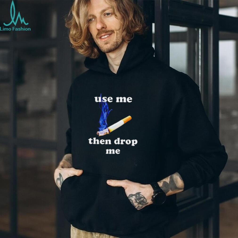 Use me then drop me cigarette smoking shirt