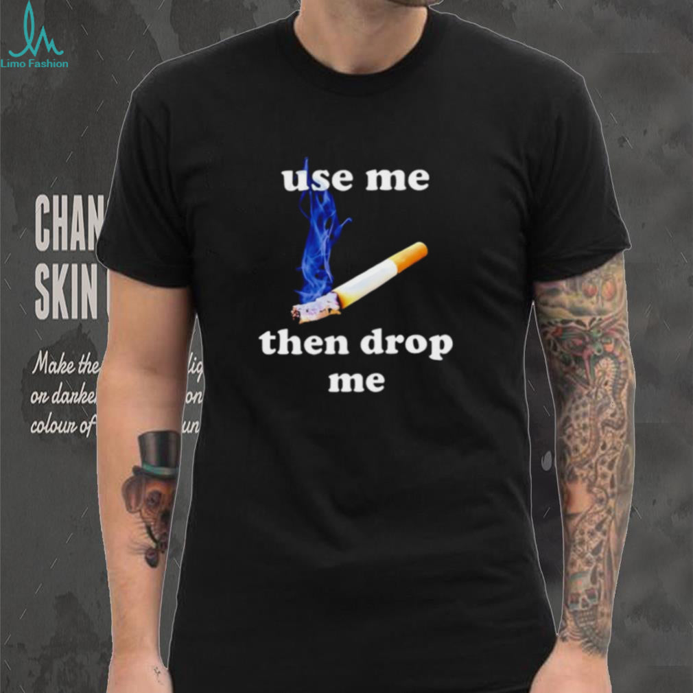 Use me then drop me cigarette smoking shirt
