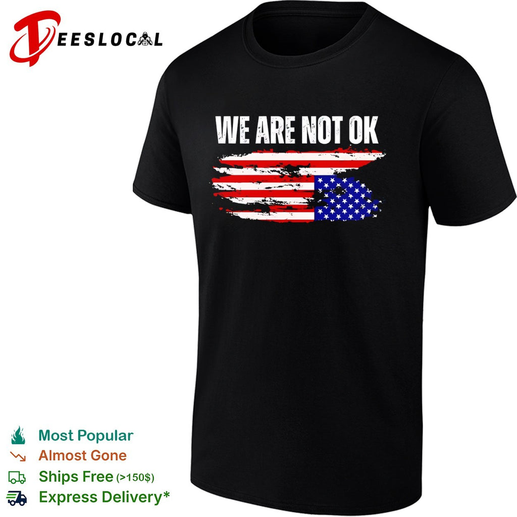 We Are Not Ok American Flag Patriotic Sentiment Political Protest Statement shirt
