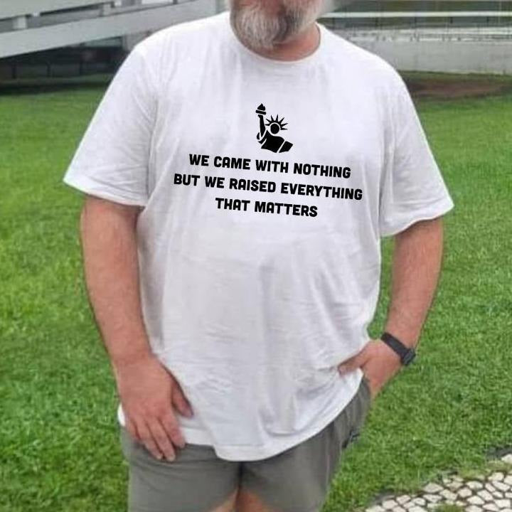 We Came With Nothing But We Raised Everything That Matters T-Shirt, Immigrant Pride T-Shirt, Patriotic Graphic Shirt,...