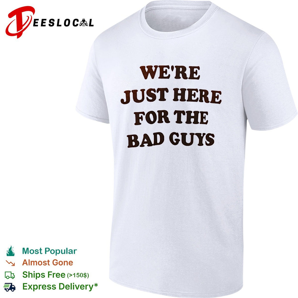 We are just here for the bad guys shirt