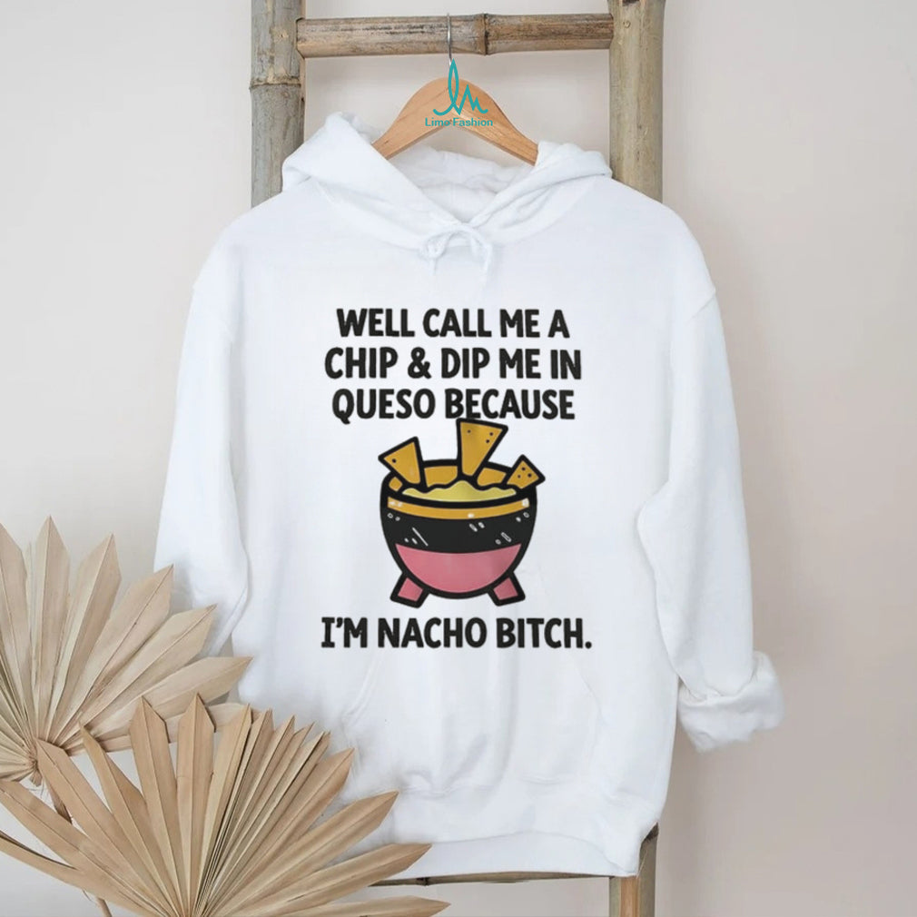 Well call me a chip and dip me in Queso because I’m nacho bitch shirt
