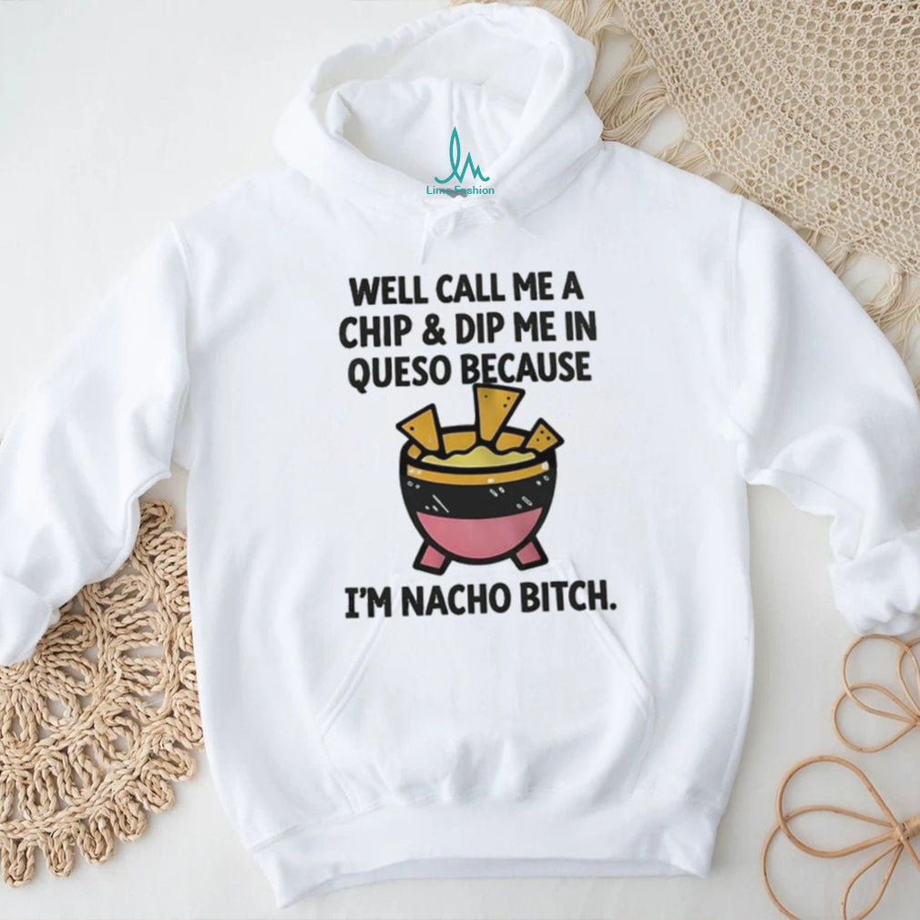 Well call me a chip and dip me in Queso because I’m nacho bitch shirt