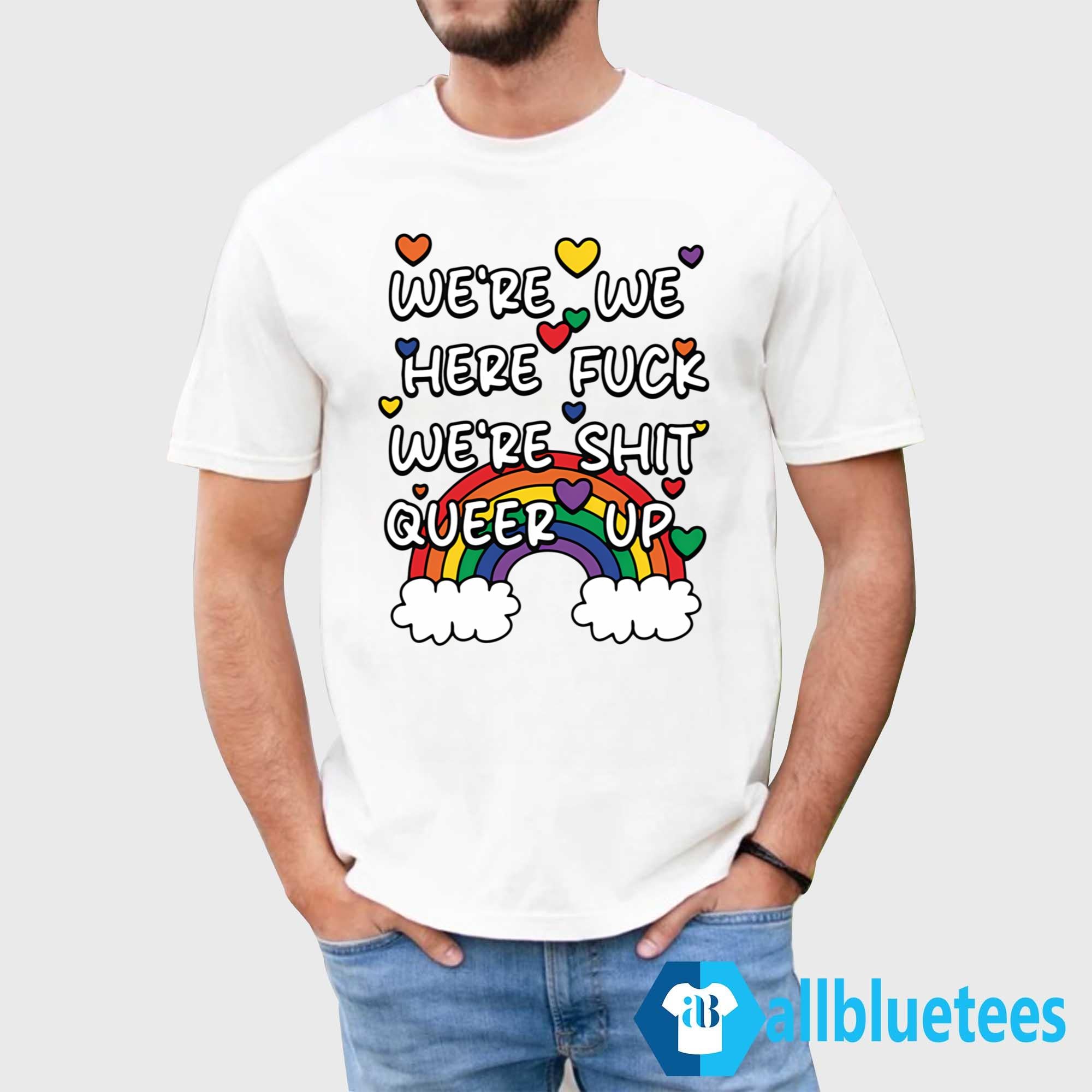 We’re We Here Fuck We’re Shit Queer Up Shirt