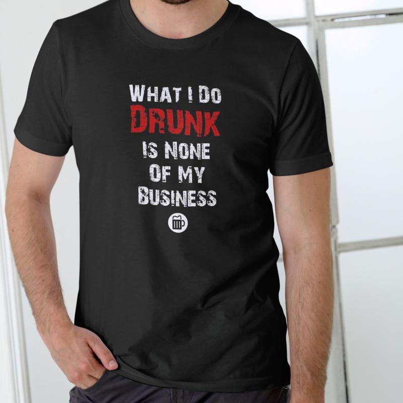 What I Do Drunk Is None Of My Business Funny Drinking Shirt Unisex Cotton T-Shirt for Men and Women Hoodie, Sweatshirt
