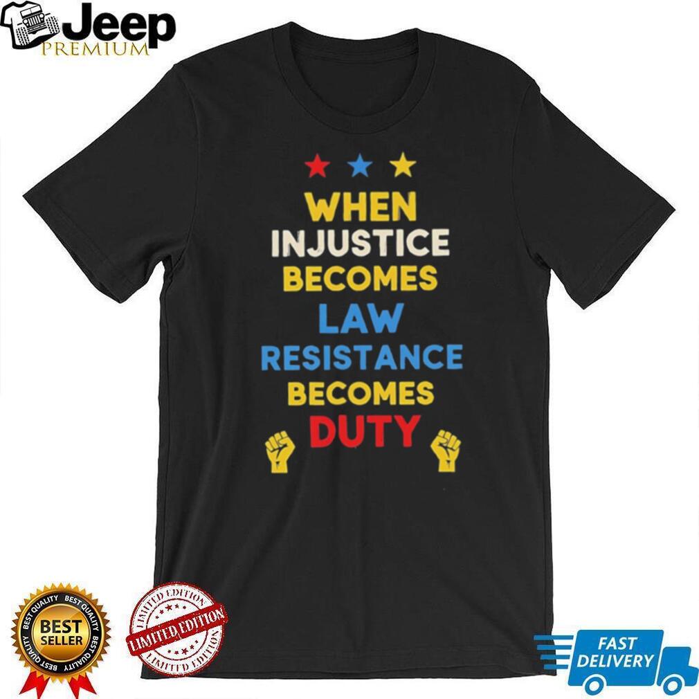When in justice becomes law resistance becomes duty shirt