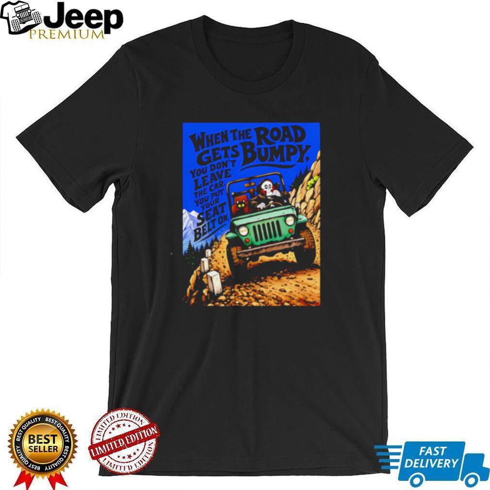 When the Road Gets Bumpy You Don’t Leave the Car You Put Your Seat Belt On shirt