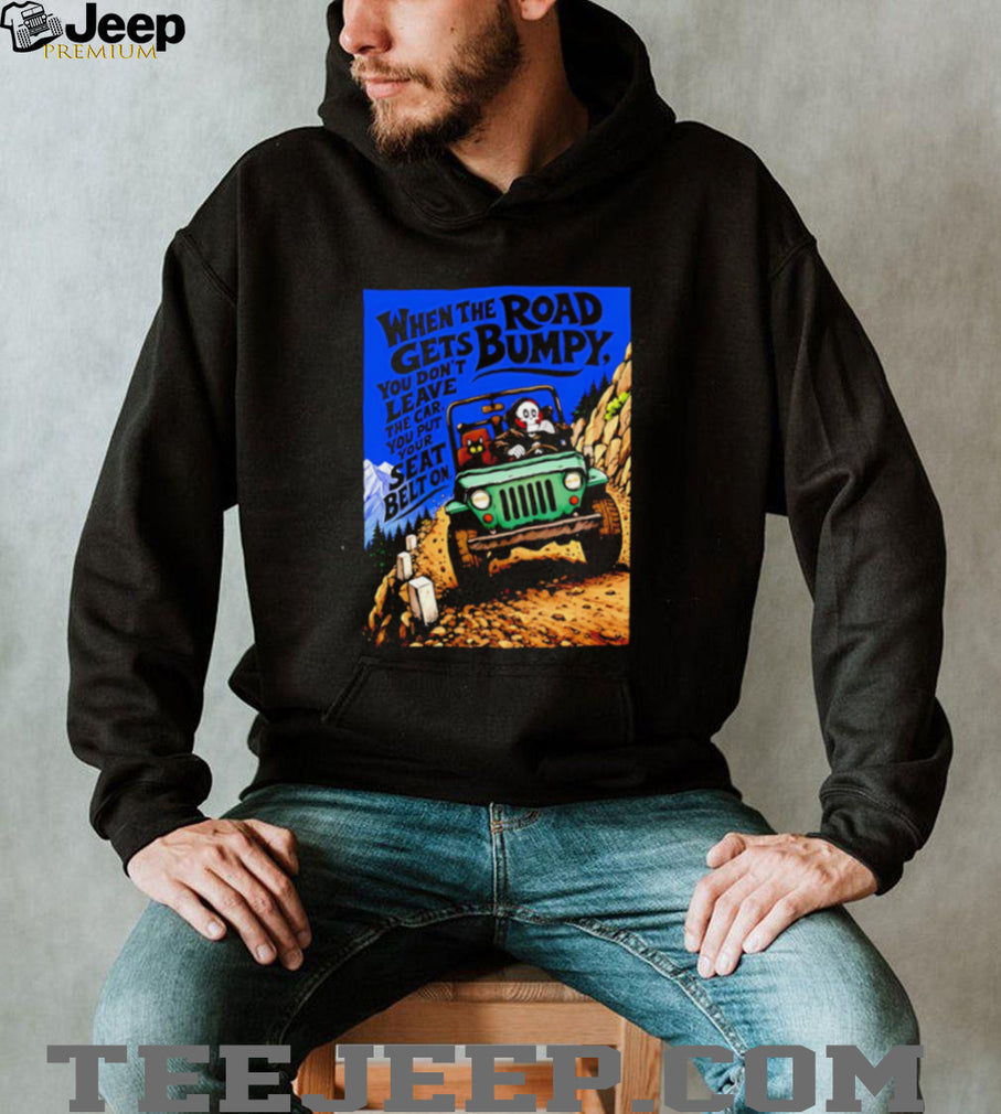 When the Road Gets Bumpy You Don’t Leave the Car You Put Your Seat Belt On shirt