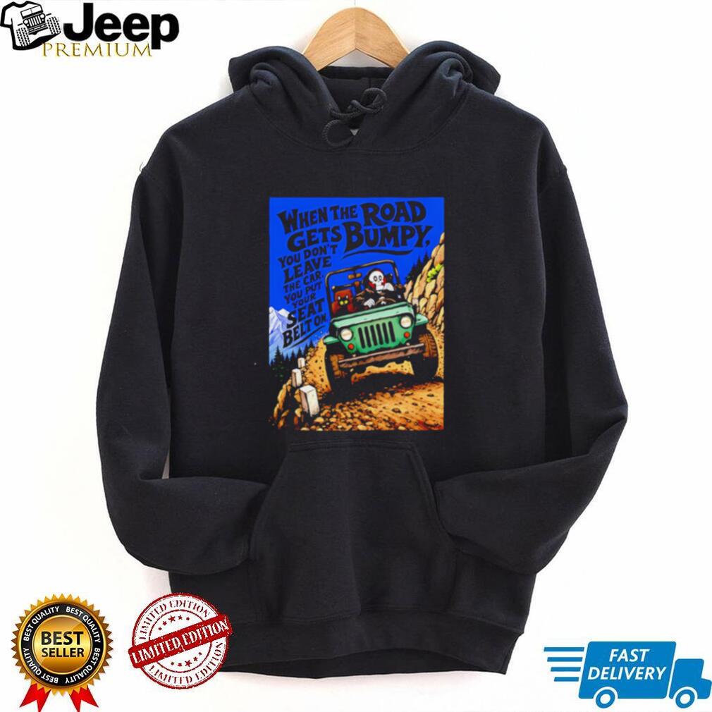 When the Road Gets Bumpy You Don’t Leave the Car You Put Your Seat Belt On shirt