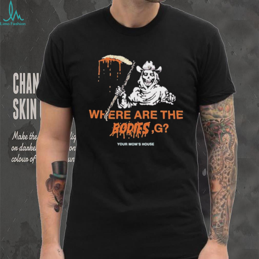 Where Are The Bodies G Your Mom’s House shirt