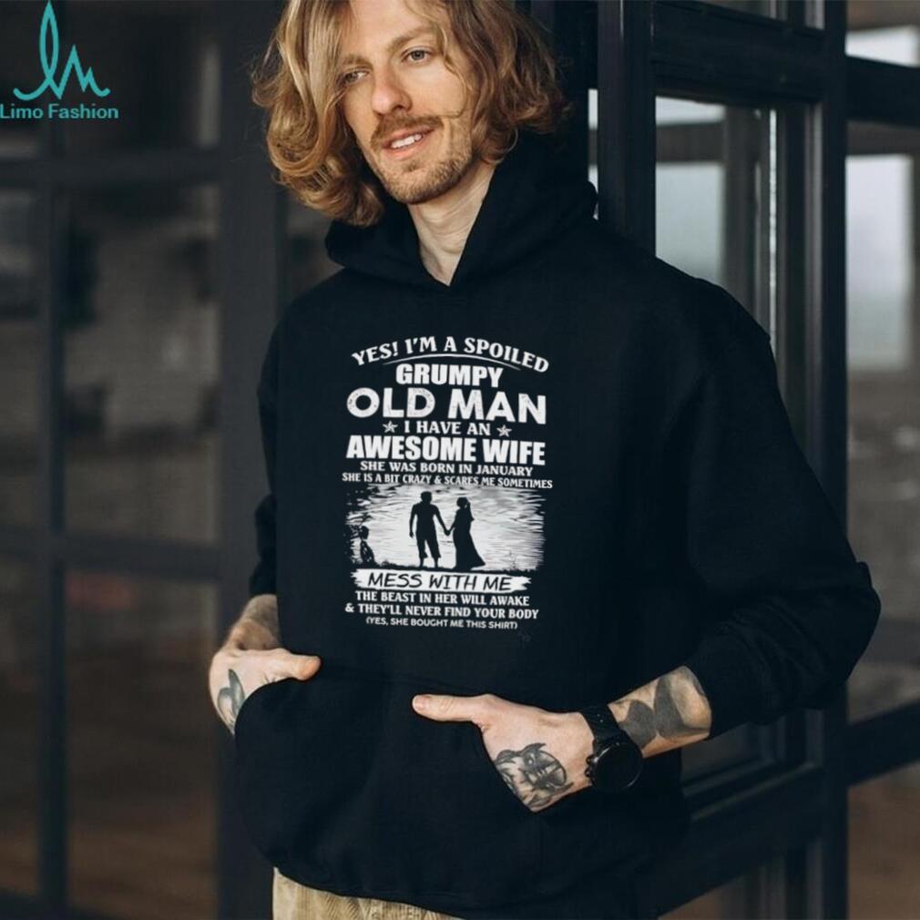 Yes I’m a spoiled grumpy old man I have an awesome wife she was born in January shirt