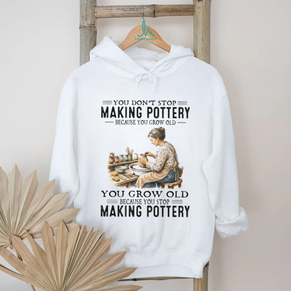 You Don’t Stop Making Pottery Because You Grow Old Ceramic Artist Hobbyist Shirt