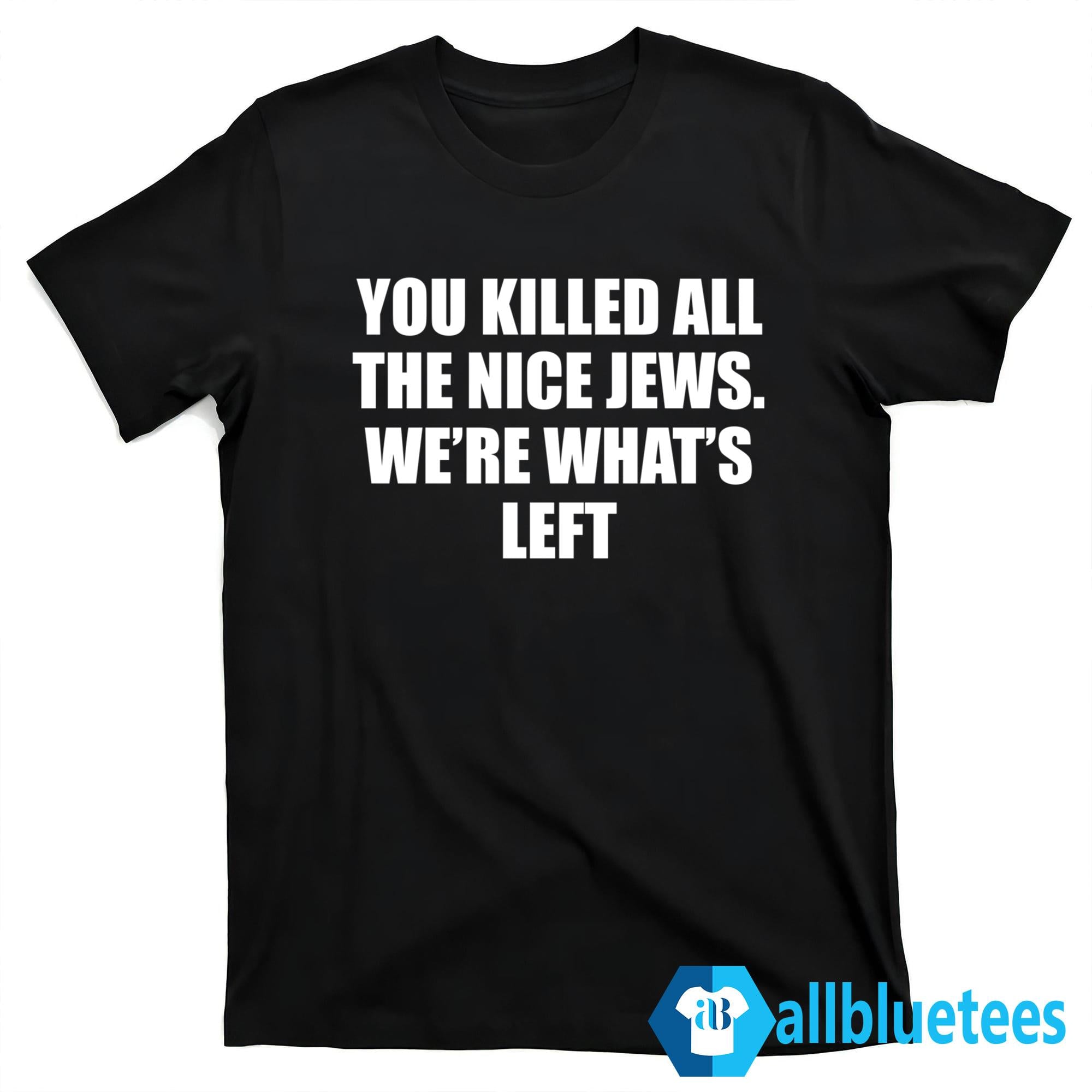 You Killed All The Nice Jews We’re What’s Left Shirt
