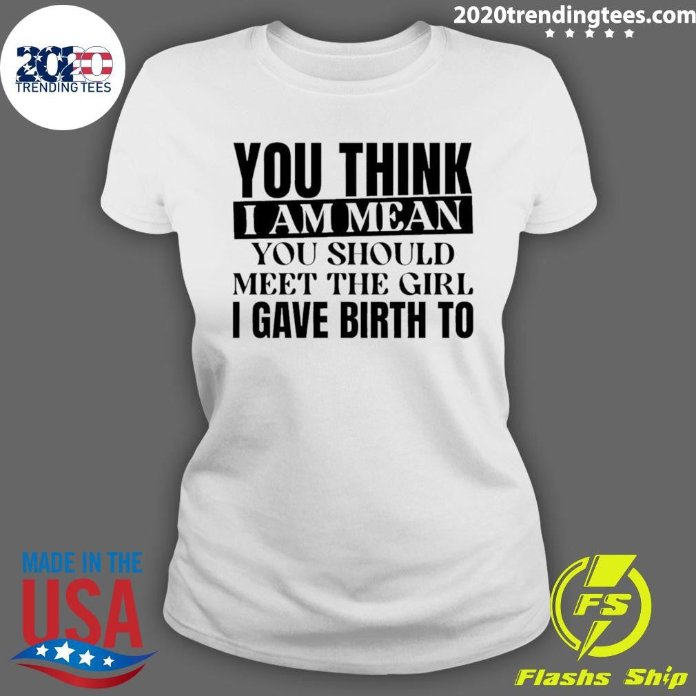You Think I Am Mean You Should Meet The Girl I Gave Birth To Shirt