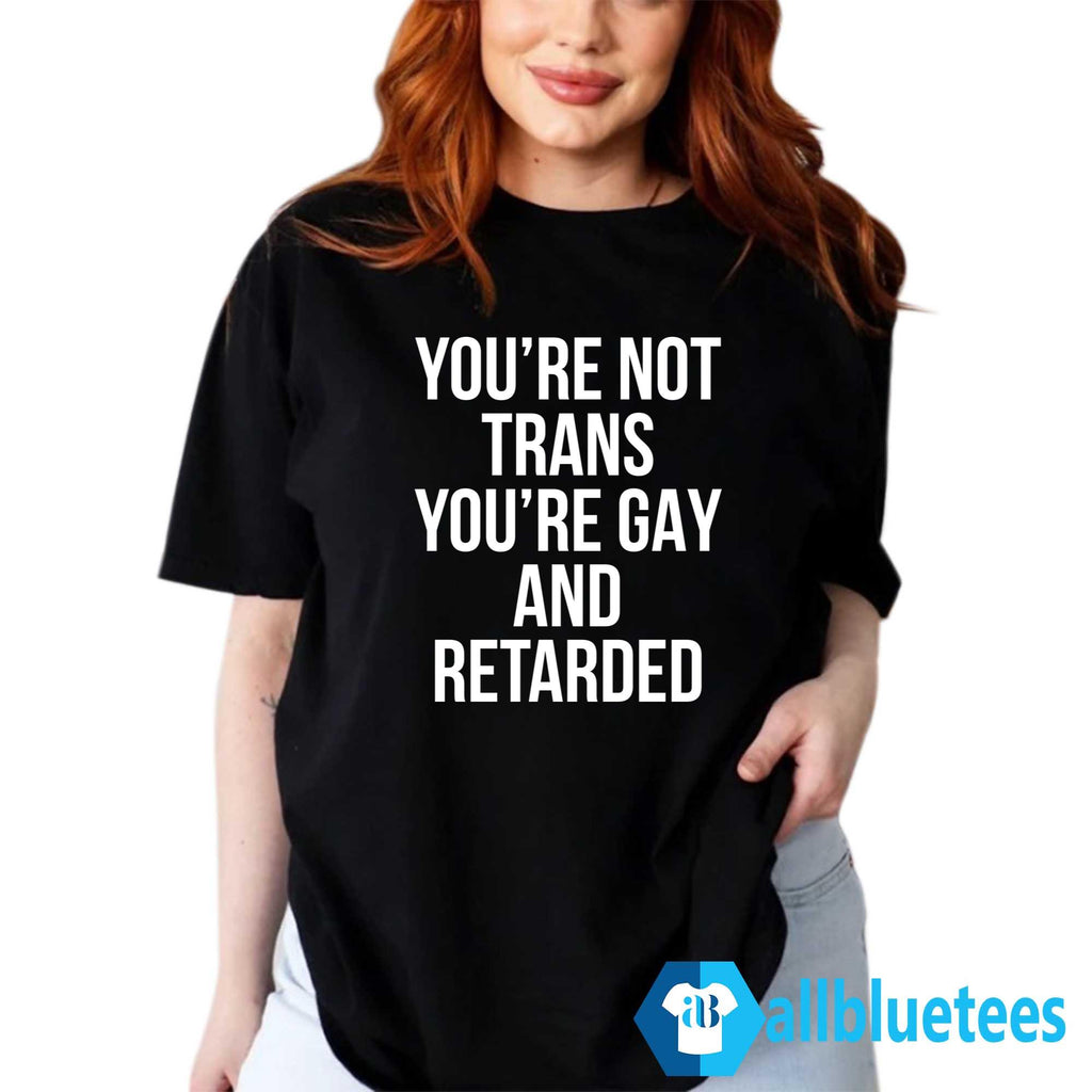 You’re Not Trans You’re Gay And Retarded Shirt